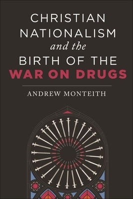 Christian Nationalism and the Birth of the War on Drugs by Monteith, Andrew