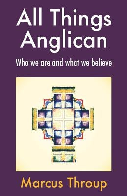 All Things Anglican: Who We Are and What We Believe by Throup, Marcus