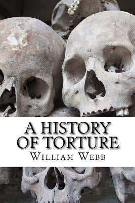 A History of Torture: From Iron Maidens to Vlad's Impalin by Webb, William