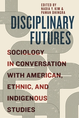 Disciplinary Futures: Sociology in Conversation with American, Ethnic, and Indigenous Studies by Kim, Nadia Y.