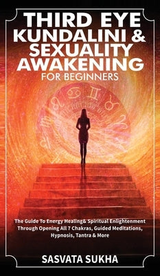 Third Eye, Kundalini & Sexuality Awakening for Beginners: The Guide To Energy Healing & Spiritual Enlightenment Through Opening All 7 Chakras, Guided by Sukha, Sasvata