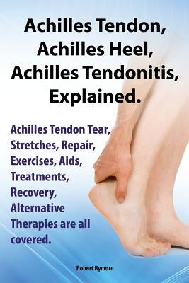 Achilles Heel, Achilles Tendon, Achilles Tendonitis Explained. Achilles Tendon Tear, Stretches, Repair, Exercises, AIDS, Treatments, Recovery, Alterna by Rymore, Robert