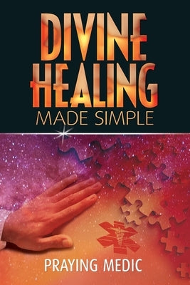 Divine Healing Made Simple: Simplifying the supernatural to make healing and miracles a part of your everyday life by Medic, Praying
