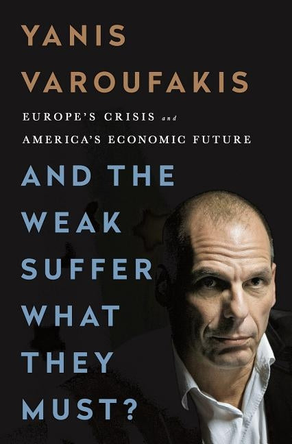 And the Weak Suffer What They Must?: Europe's Crisis and America's Economic Future by Varoufakis, Yanis