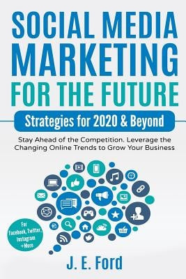 Social Media Marketing for the Future: Strategies for 2020 & Beyond: Stay Ahead of the Competition. Leverage Changing Online Trends to Grow Your Busin by Ford, J. E.