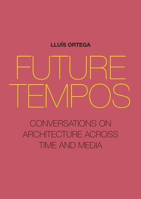Future Tempos: Conversations on Architecture Across Time and Media by Ortega, Lluís