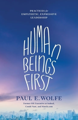 Human Beings First: Practices for Empathetic, Expressive Leadership by Wolfe, Paul E.