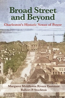 Broad Street and Beyond: Charleston's Historic Nexus of Power by Eastman, Margaret