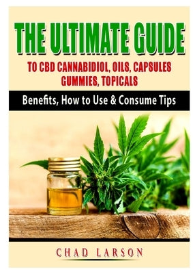 The Ultimate Guide to CBD Cannabidiol, Oils, Capsules, Gummies, Topicals: Benefits, How to Use & Consume Tips by Larson, Chad