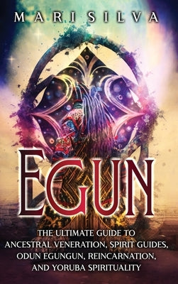 Egun: The Ultimate Guide to Ancestral Veneration, Spirit Guides, Odun Egungun, Reincarnation, and Yoruba Spirituality by Silva, Mari
