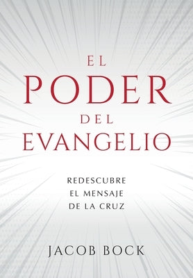 El Poder del Evangelio: Redescubre el mensaje de la Cruz by Bock, Jacob F.