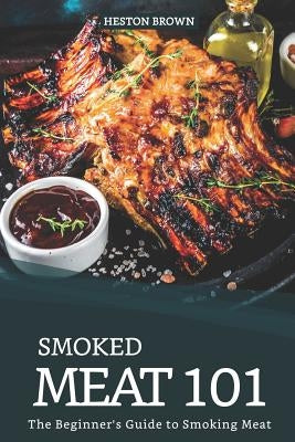 Smoked Meat 101: The Beginner's Guide to Smoking Meat Paperback Independently Published