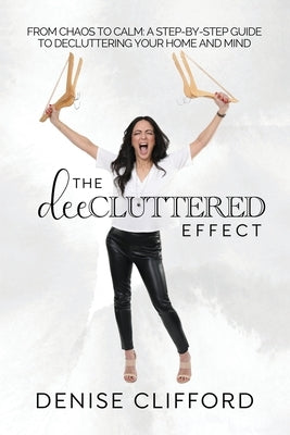 The DeeCluttered Effect: From Chaos To Calm: A Step-By-Step Guide To Decluttering Your Home And Mind by Clifford, Denise