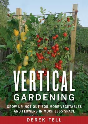 Vertical Gardening: Grow Up, Not Out, for More Vegetables and Flowers in Much Less Space by Fell, Derek