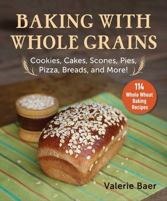 Baking with Whole Grains: Cookies, Cakes, Scones, Pies, Pizza, Breads, and More! by Baer, Valerie