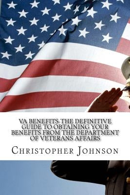 VA Benefits-The Definitive Guide to Obtaining Your Benefits from the Department of Veterans Affairs by Johnson, Christopher M.