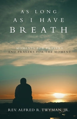 As Long as I Have Breath: Moments for Prayers and Prayers for the Moment by Twyman, Reverend Alfred R.