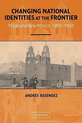 Changing National Identities at the Frontier: Texas and New Mexico, 1800-1850 Paperback Cambridge University Press