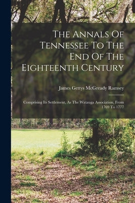 The Annals Of Tennessee To The End Of The Eighteenth Century: Comprising Its Settlement, As The Watauga Association, From 1769 To 1777 Paperback Legare Street Press