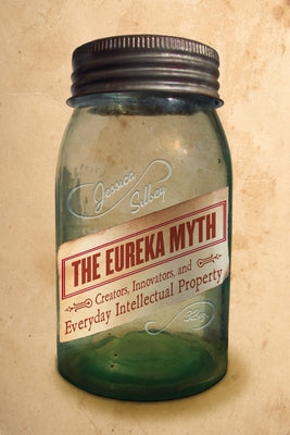 The Eureka Myth: Creators, Innovators, and Everyday Intellectual Property by Silbey, Jessica