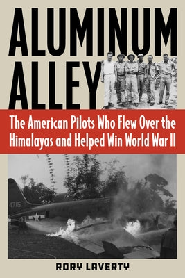 Aluminum Alley: The American Pilots Who Flew Over the Himalayas and Helped Win World War II by Laverty, Rory