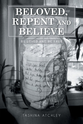 Beloved, Repent and Believe: Be Loved and Be Free by Atchley, Tashina