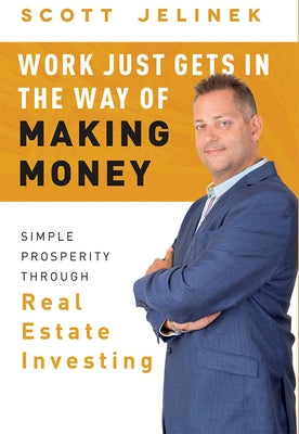 Work Just Gets in the Way of Making Money: Simple Prosperity Through Real Estate Investing by Jelinek, Scott