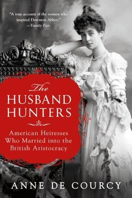 The Husband Hunters: American Heiresses Who Married Into the British Aristocracy by De Courcy, Anne
