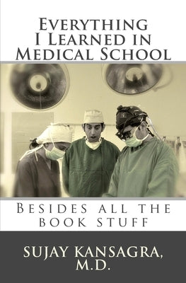 Everything I Learned in Medical School: Besides All the Book Stuff by Kansagra, Sujay M.