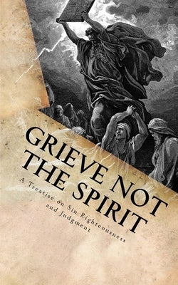 Grieve Not The Spirit: A Treatise on Sin, Righteousness and Judgment Paperback Createspace Independent Publishing Platform