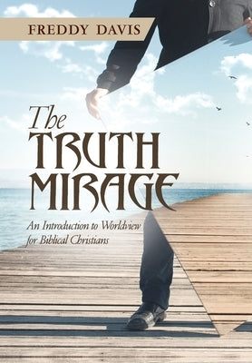 The Truth Mirage: An Introduction to Worldview for Biblical Christians by Davis, Freddy