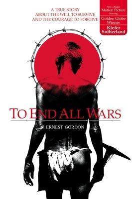 To End All Wars: A True Story about the Will to Survive and the Courage to Forgive by Gordon, Ernest