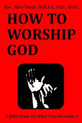 How To Worship God: A Bible Study On What True Worship Is Paperback Createspace Independent Publishing Platform
