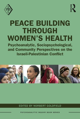 Peace Building Through Women's Health: Psychoanalytic, Sociopsychological, and Community Perspectives on the Israeli-Palestinian Conflict by Goldfield, Norbert