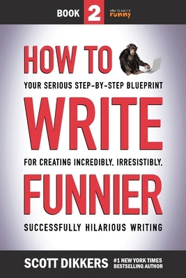 How to Write Funnier: Book Two of Your Serious Step-by-Step Blueprint for Creating Incredibly, Irresistibly, Successfully Hilarious Writing by Dikkers, Scott
