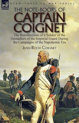 The Note-Books of Captain Coignet: the Recollections of a Soldier of the Grenadiers of the Imperial Guard During the Campaigns of the Napoleonic Era-- Paperback Leonaur Ltd