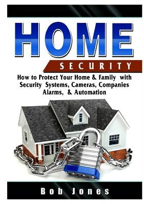 Home Security Guide: How to Protect Your Home & Family with Security Systems, Cameras, Companies, Alarms, & Automation by Jones, Bob