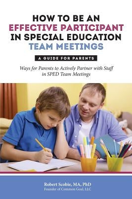 How to Be an Effective Participant in Special Education Team Meetings: A Guide for Parents by Scobie, Robert