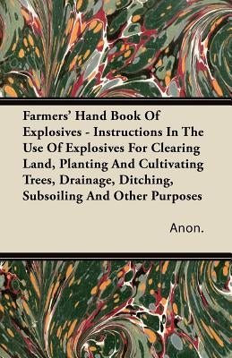 Farmers' Hand Book Of Explosives - Instructions In The Use Of Explosives For Clearing Land, Planting And Cultivating Trees, Drainage, Ditching, Subsoi Paperback Appleby Press