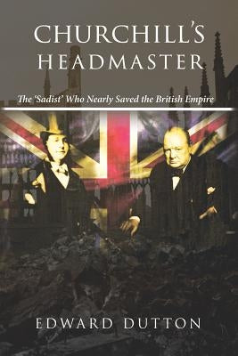 Churchill's Headmaster: The 'Sadist' Who Nearly Saved the British Empire by Dutton, Edward