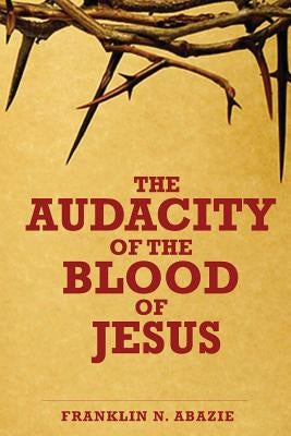 The Audacity of the Blood of Jesus: The Blood of Jesus by Abazie, Franklin N.
