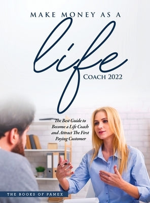 Make Money as a Life Coach 2022: O Become a Life Coach and Attract the First Paying Customer by The Books of Pamex