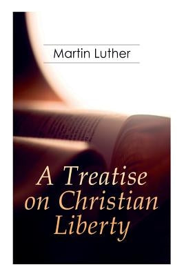 A Treatise on Christian Liberty: On the Freedom of a Christian by Luther, Martin