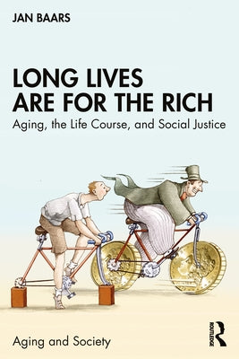 Long Lives Are for the Rich: Aging, the Life Course, and Social Justice by Baars, Jan