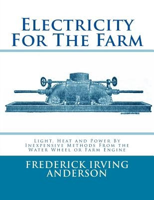 Electricity For The Farm: Light, Heat and Power By Inexpensive Methods From the Water Wheel or Farm Engine Paperback Createspace Independent Publishing Platform