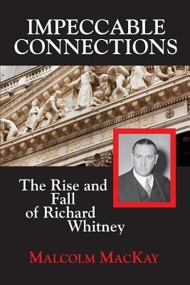 Impeccable Connections: The Rise and Fall of Richard Whitney by MacKay, Malcolm