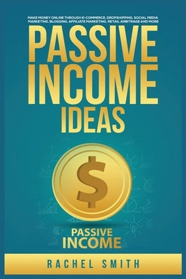 Passive Income Ideas: Make Money Online through E-Commerce, Dropshipping, Social Media Marketing, Blogging, Affiliate Marketing, Retail Arbi by Smith, Rachel