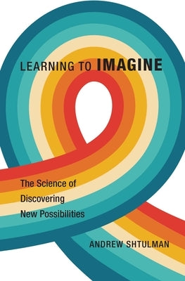 Learning to Imagine: The Science of Discovering New Possibilities by Shtulman, Andrew