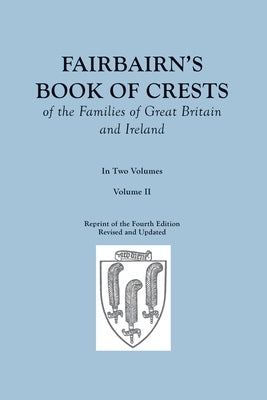 Fairbairn's Book of Crests of the Families of Great Britain and Ireland. Fourth Edition Revised and Enlarged. In Two Volumes. Volume II by Fairbairn, James