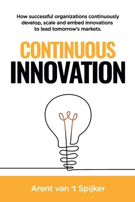 Continuous Innovation: How successful organizations continuously develop, scale, and embed innovations to lead tomorrow's markets by Van 't Spijker, Arent